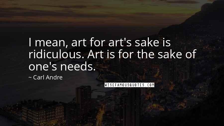 Carl Andre quotes: I mean, art for art's sake is ridiculous. Art is for the sake of one's needs.