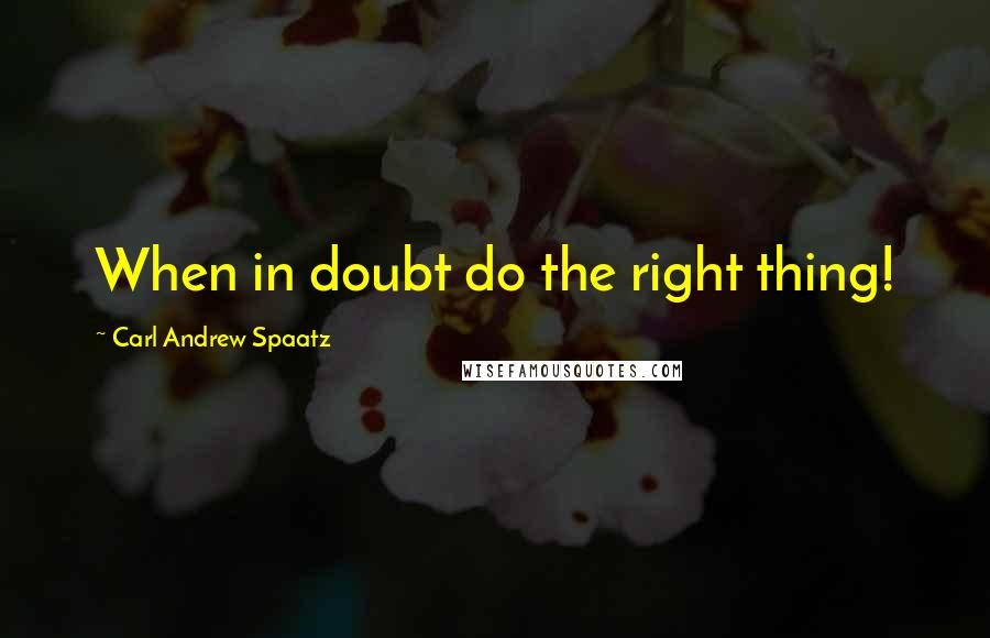 Carl Andrew Spaatz quotes: When in doubt do the right thing!