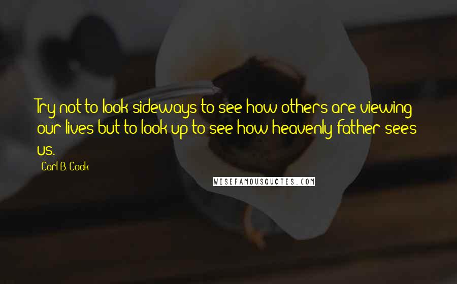 Carl B. Cook quotes: Try not to look sideways to see how others are viewing our lives but to look up to see how heavenly father sees us.