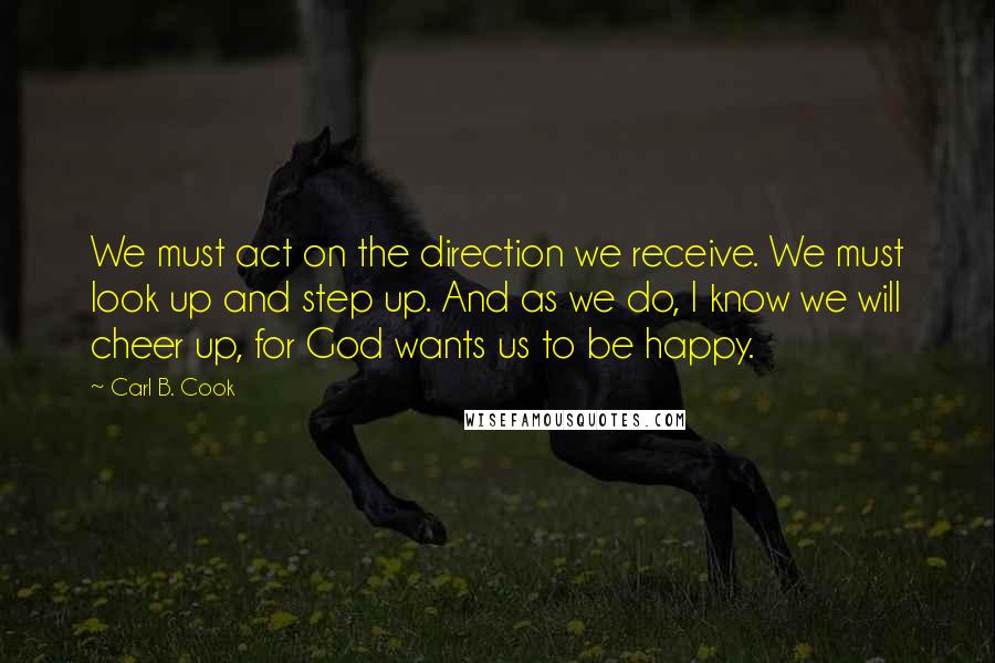 Carl B. Cook quotes: We must act on the direction we receive. We must look up and step up. And as we do, I know we will cheer up, for God wants us to