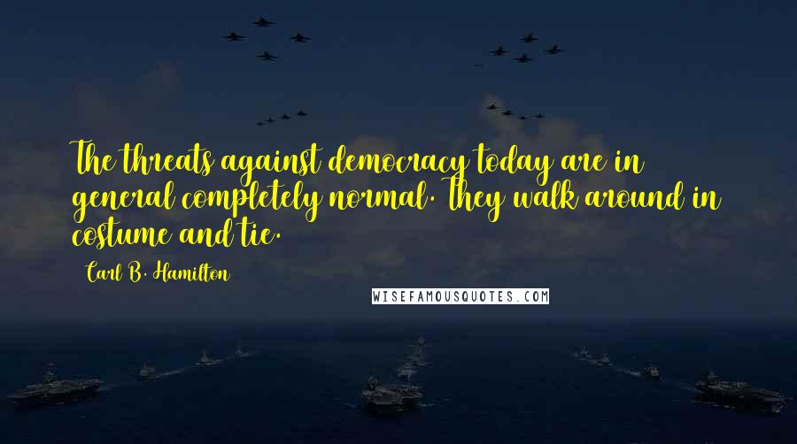 Carl B. Hamilton quotes: The threats against democracy today are in general completely normal. They walk around in costume and tie. Carl B. Hamilton quotes: The threats against democracy today are in general completely normal. They walk around in costume and tie.