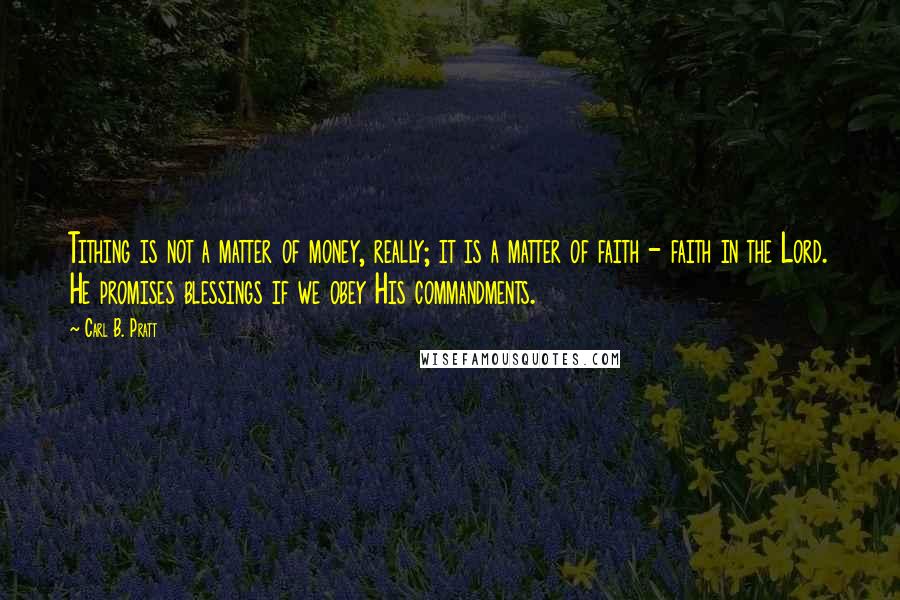 Carl B. Pratt quotes: Tithing is not a matter of money, really; it is a matter of faith - faith in the Lord. He promises blessings if we obey His commandments.