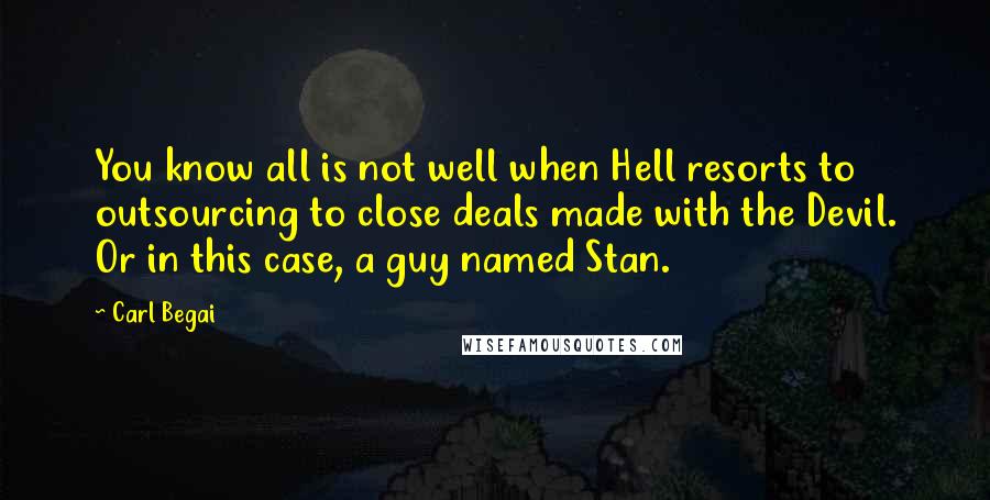 Carl Begai quotes: You know all is not well when Hell resorts to outsourcing to close deals made with the Devil. Or in this case, a guy named Stan.