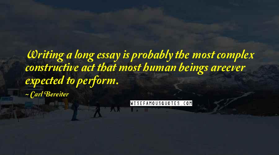 Carl Bereiter quotes: Writing a long essay is probably the most complex constructive act that most human beings areever expected to perform.