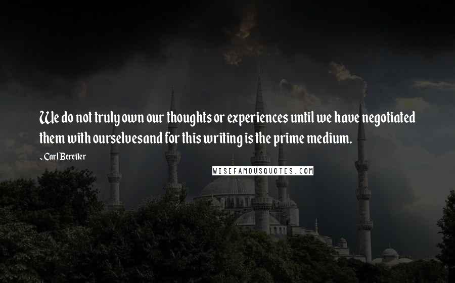 Carl Bereiter quotes: We do not truly own our thoughts or experiences until we have negotiated them with ourselvesand for this writing is the prime medium. Carl Bereiter quotes: We do not truly own our thoughts or experiences until we have negotiated them with ourselvesand for this writing is the prime medium.