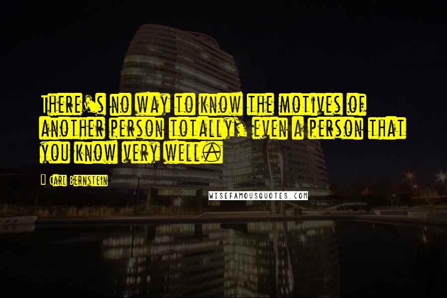 Carl Bernstein quotes: There's no way to know the motives of another person totally, even a person that you know very well.