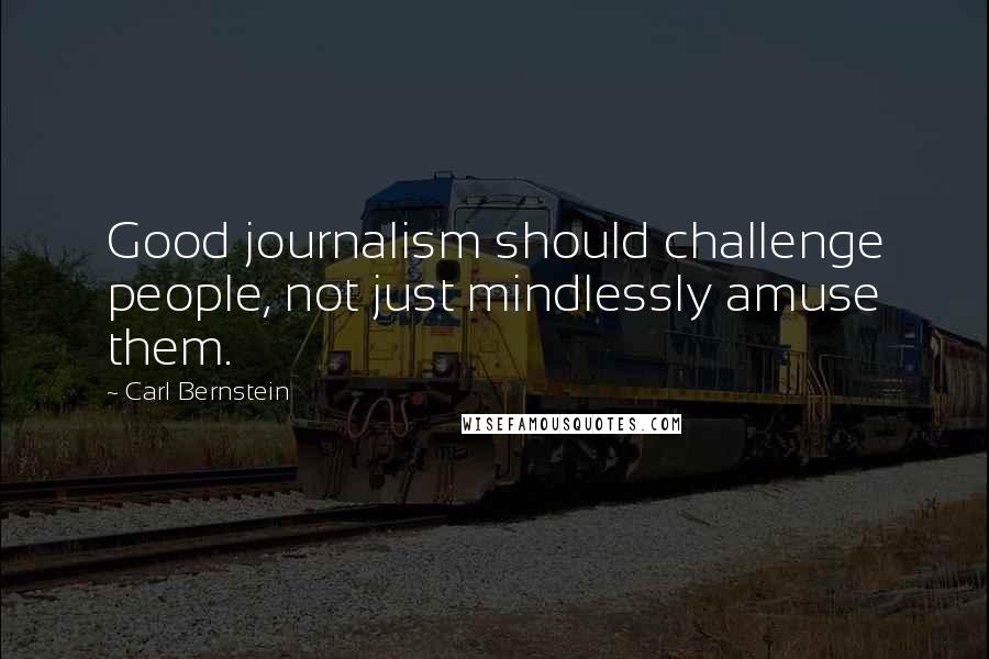 Carl Bernstein quotes: Good journalism should challenge people, not just mindlessly amuse them.