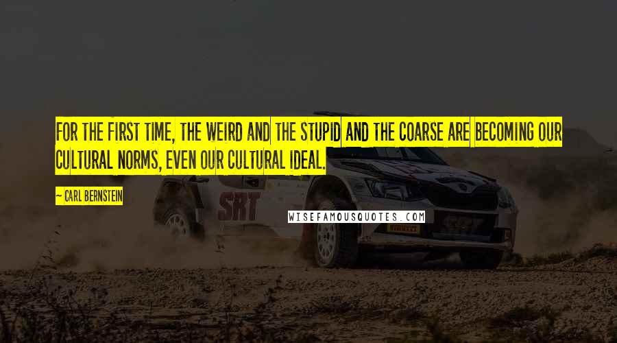 Carl Bernstein quotes: For the first time, the weird and the stupid and the coarse are becoming our cultural norms, even our cultural ideal.