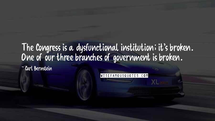 Carl Bernstein quotes: The Congress is a dysfunctional institution; it's broken. One of our three branches of government is broken. Carl Bernstein quotes: The Congress is a dysfunctional institution; it's broken. One of our three branches of government is broken.