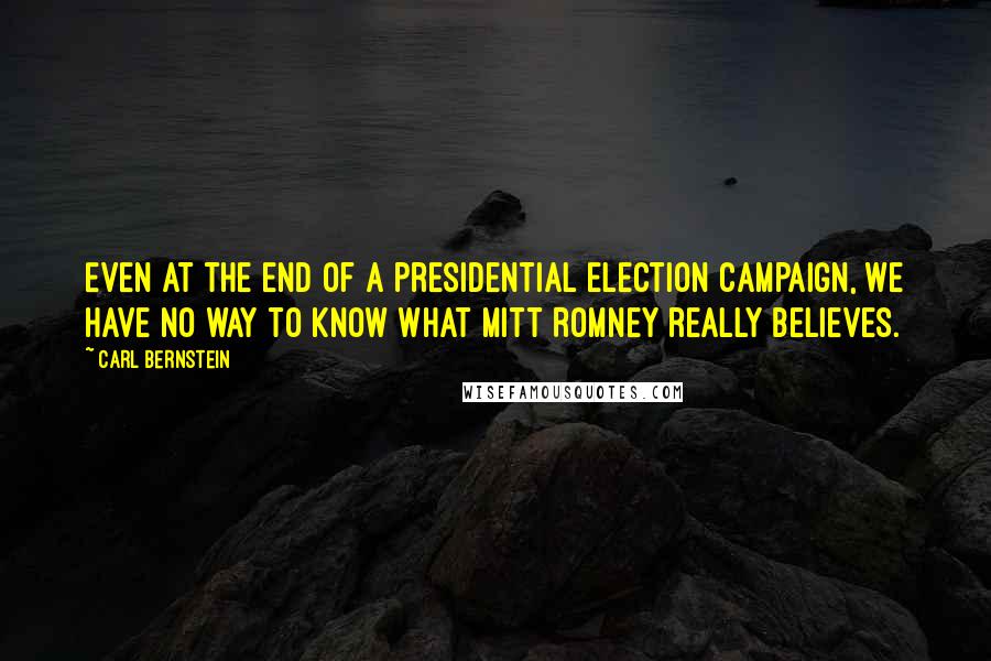 Carl Bernstein quotes: Even at the end of a presidential election campaign, we have no way to know what Mitt Romney really believes. Carl Bernstein quotes: Even at the end of a presidential election campaign, we have no way to know what Mitt Romney really believes.
