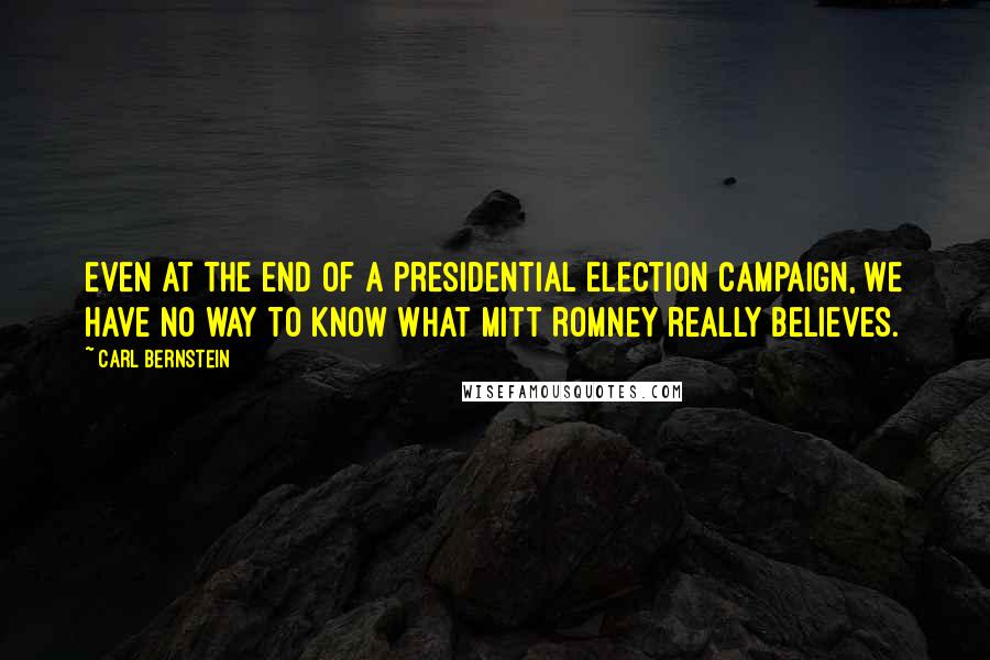 Carl Bernstein quotes: Even at the end of a presidential election campaign, we have no way to know what Mitt Romney really believes.