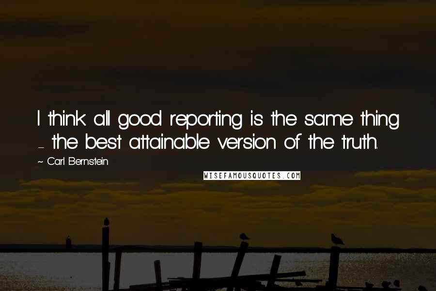 Carl Bernstein quotes: I think all good reporting is the same thing - the best attainable version of the truth.