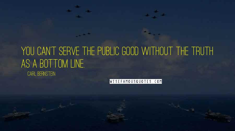 Carl Bernstein quotes: You can't serve the public good without the truth as a bottom line.