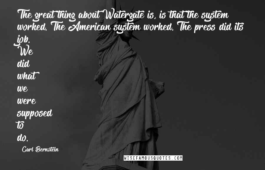 Carl Bernstein quotes: The great thing about Watergate is, is that the system worked. The American system worked. The press did its job. We did what we were supposed to do.