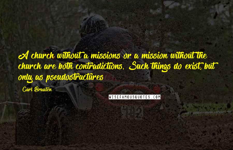 Carl Braaten quotes: A church without a missions or a mission without the church are both contradictions. Such things do exist, but only as pseudostructures Carl Braaten quotes: A church without a missions or a mission without the church are both contradictions. Such things do exist, but only as pseudostructures