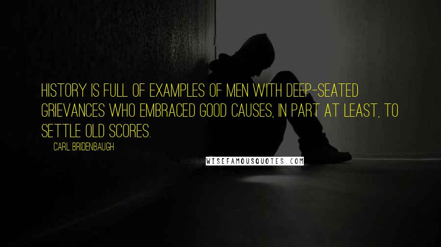 Carl Bridenbaugh quotes: History is full of examples of men with deep-seated grievances who embraced good causes, in part at least, to settle old scores.