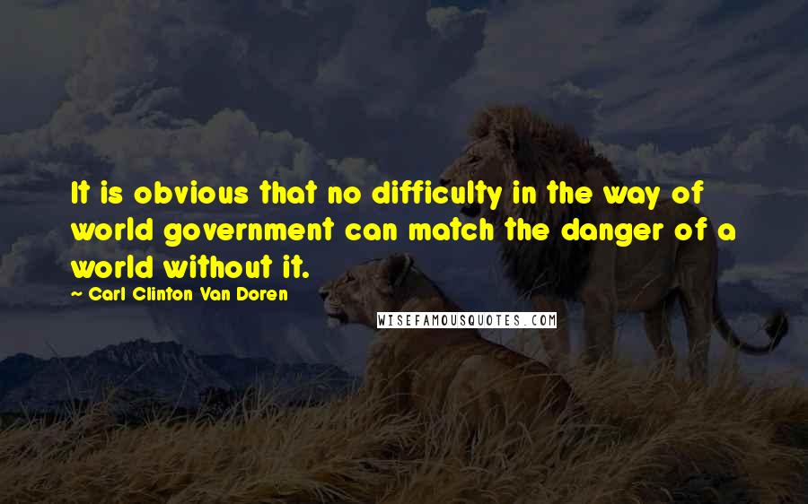 Carl Clinton Van Doren quotes: It is obvious that no difficulty in the way of world government can match the danger of a world without it.