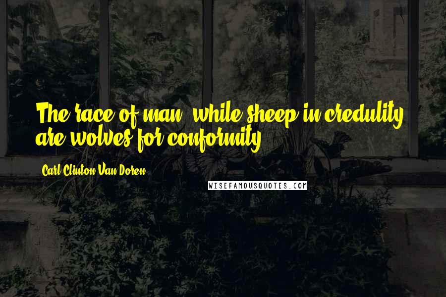Carl Clinton Van Doren quotes: The race of man, while sheep in credulity, are wolves for conformity.