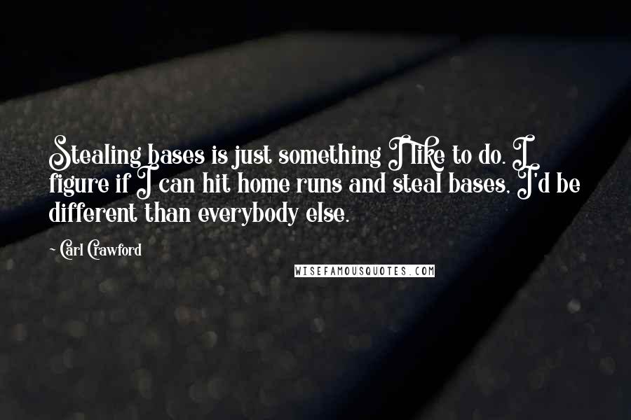 Carl Crawford quotes: Stealing bases is just something I like to do. I figure if I can hit home runs and steal bases, I'd be different than everybody else.