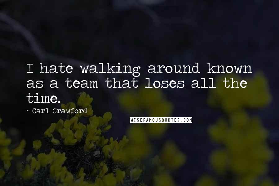 Carl Crawford quotes: I hate walking around known as a team that loses all the time.