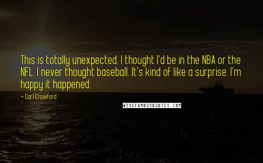 Carl Crawford quotes: This is totally unexpected. I thought I'd be in the NBA or the NFL. I never thought baseball. It's kind of like a surprise. I'm happy it happened.