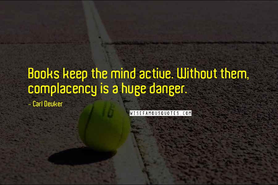 Carl Deuker quotes: Books keep the mind active. Without them, complacency is a huge danger.