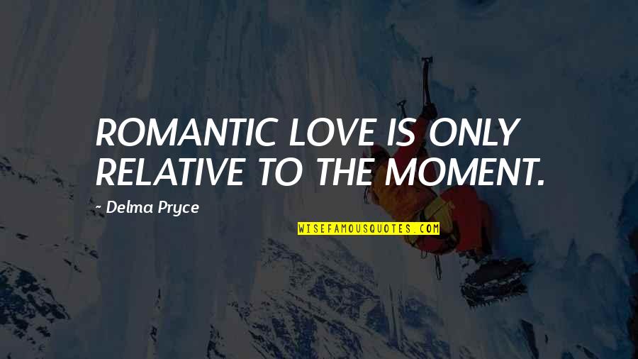 Carl Deuker Quotes By Delma Pryce: ROMANTIC LOVE IS ONLY RELATIVE TO THE MOMENT.
