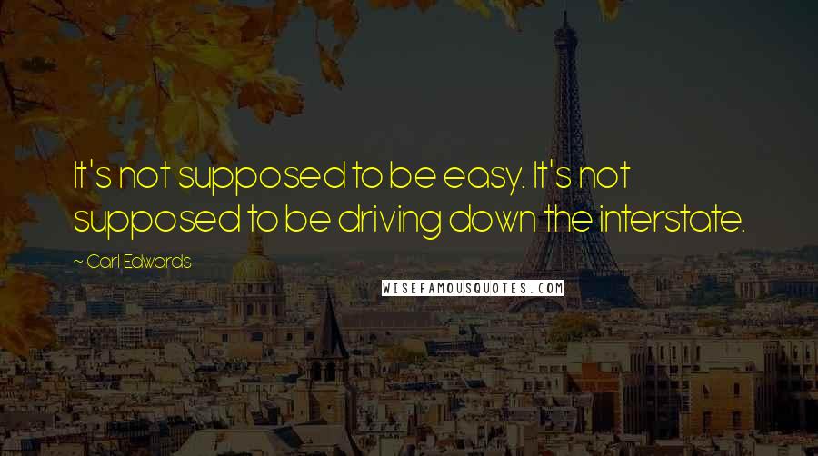 Carl Edwards quotes: It's not supposed to be easy. It's not supposed to be driving down the interstate.