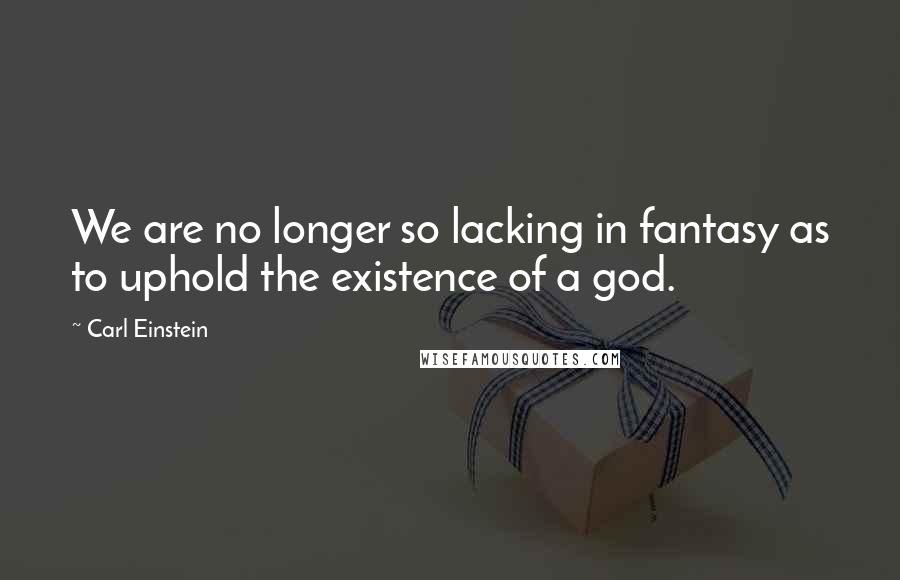 Carl Einstein quotes: We are no longer so lacking in fantasy as to uphold the existence of a god.