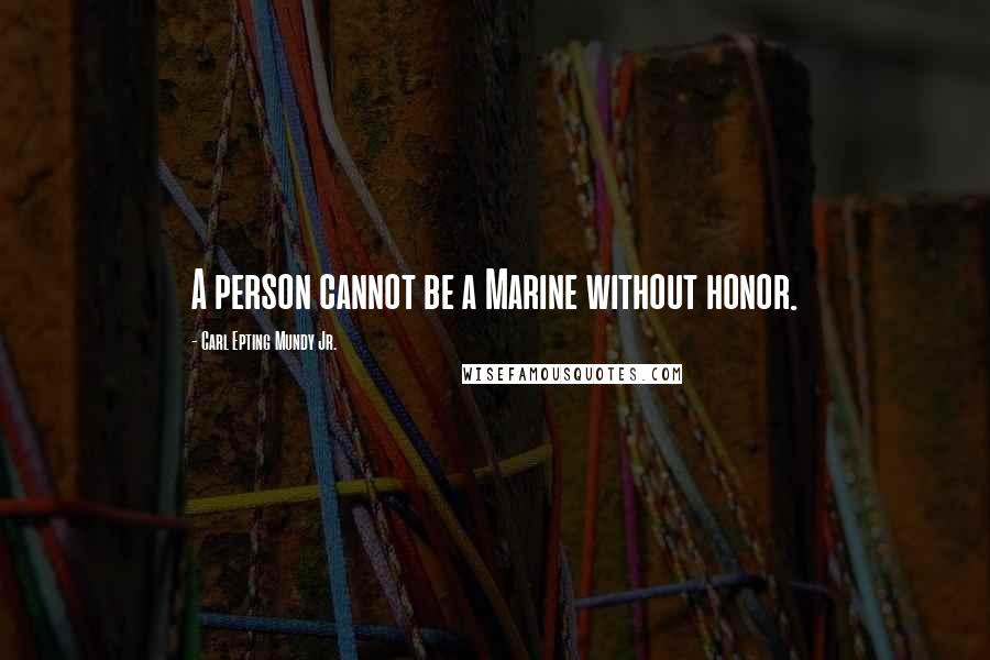 Carl Epting Mundy Jr. quotes: A person cannot be a Marine without honor.