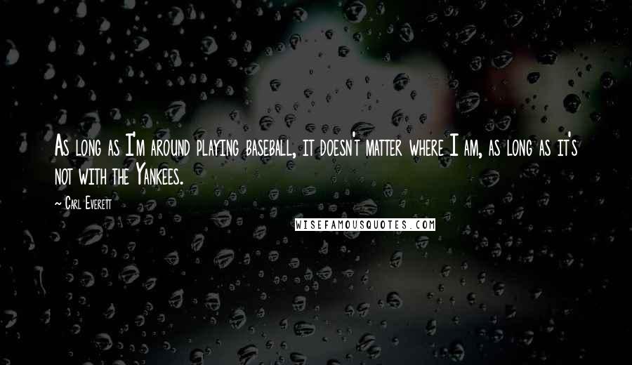 Carl Everett quotes: As long as I'm around playing baseball, it doesn't matter where I am, as long as it's not with the Yankees.