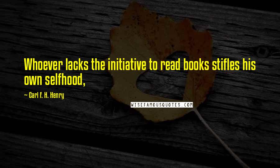 Carl F. H. Henry quotes: Whoever lacks the initiative to read books stifles his own selfhood,