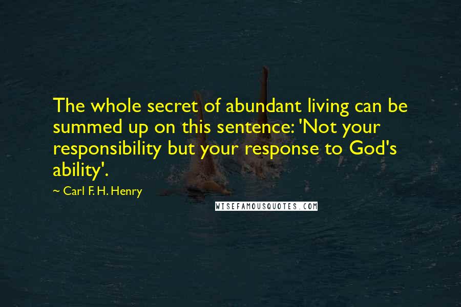 Carl F. H. Henry quotes: The whole secret of abundant living can be summed up on this sentence: 'Not your responsibility but your response to God's ability'.