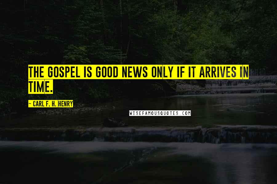Carl F. H. Henry quotes: The gospel is good news only if it arrives in time.