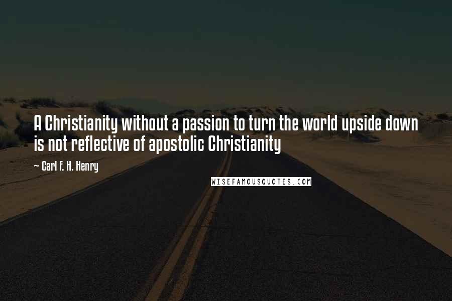 Carl F. H. Henry quotes: A Christianity without a passion to turn the world upside down is not reflective of apostolic Christianity