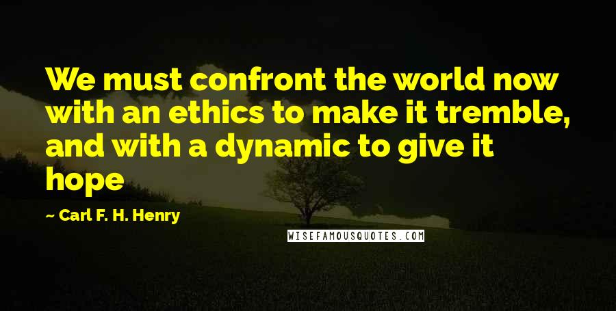 Carl F. H. Henry quotes: We must confront the world now with an ethics to make it tremble, and with a dynamic to give it hope