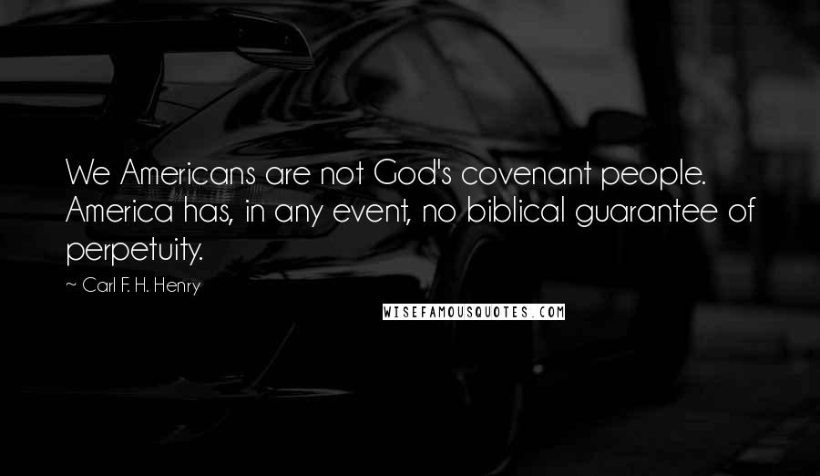 Carl F. H. Henry quotes: We Americans are not God's covenant people. America has, in any event, no biblical guarantee of perpetuity.