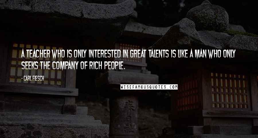 Carl Flesch quotes: A teacher who is only interested in great talents is like a man who only seeks the company of rich people. Carl Flesch quotes: A teacher who is only interested in great talents is like a man who only seeks the company of rich people.