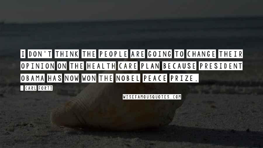 Carl Forti quotes: I don't think the people are going to change their opinion on the health care plan because President Obama has now won the Nobel Peace Prize.