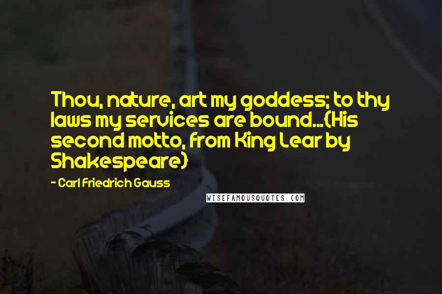 Carl Friedrich Gauss quotes: Thou, nature, art my goddess; to thy laws my services are bound...{His second motto, from King Lear by Shakespeare}