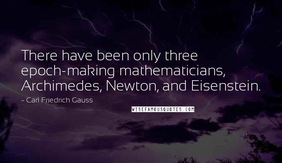 Carl Friedrich Gauss quotes: There have been only three epoch-making mathematicians, Archimedes, Newton, and Eisenstein.