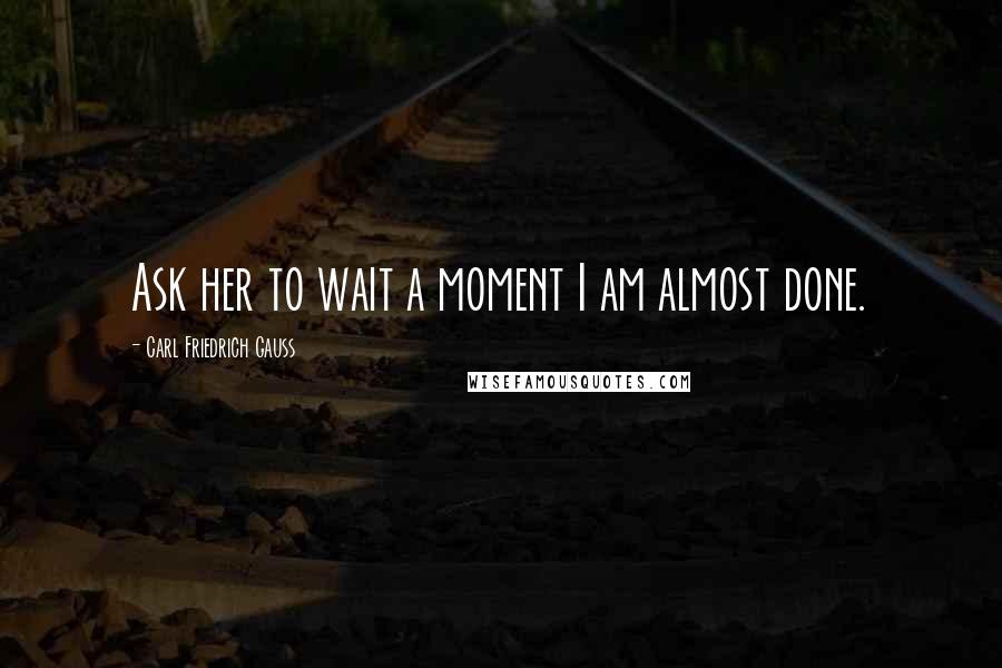 Carl Friedrich Gauss quotes: Ask her to wait a moment I am almost done.