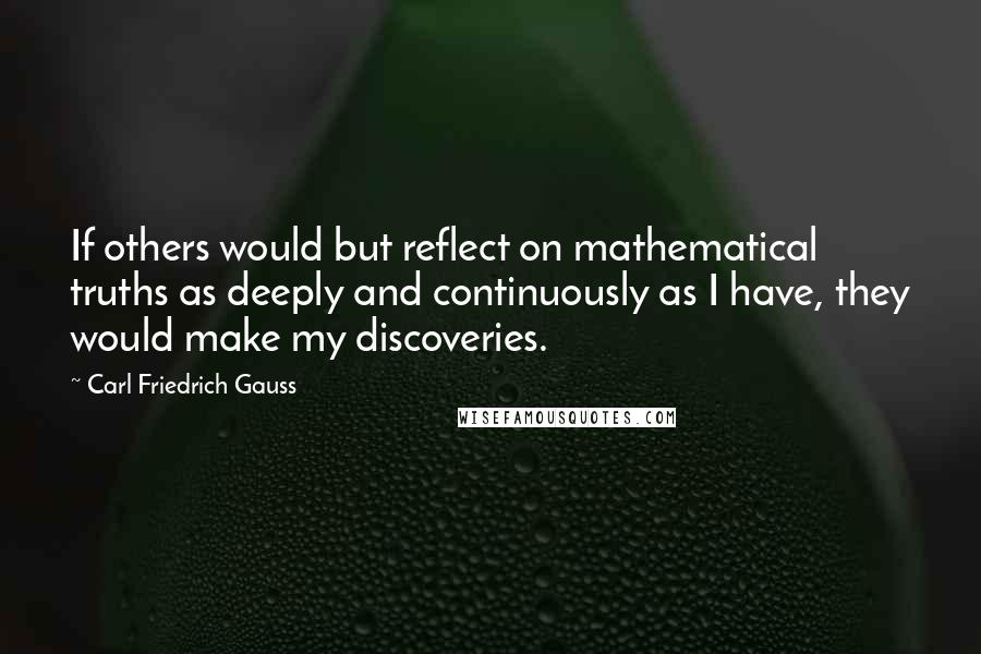 Carl Friedrich Gauss quotes: If others would but reflect on mathematical truths as deeply and continuously as I have, they would make my discoveries.