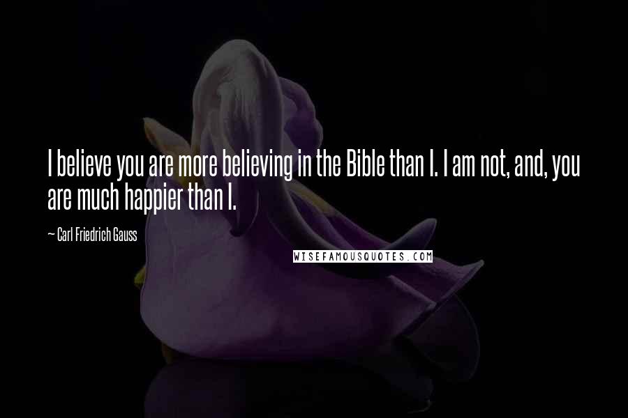 Carl Friedrich Gauss quotes: I believe you are more believing in the Bible than I. I am not, and, you are much happier than I.