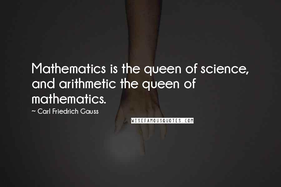 Carl Friedrich Gauss quotes: Mathematics is the queen of science, and arithmetic the queen of mathematics.