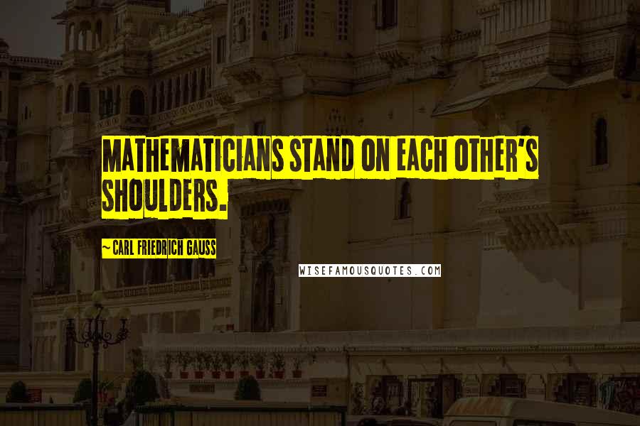 Carl Friedrich Gauss quotes: Mathematicians stand on each other's shoulders.