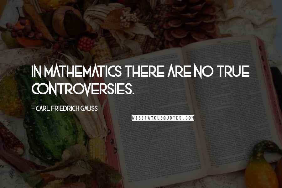 Carl Friedrich Gauss quotes: In mathematics there are no true controversies.