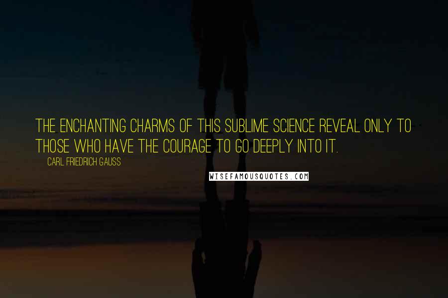 Carl Friedrich Gauss quotes: The enchanting charms of this sublime science reveal only to those who have the courage to go deeply into it. Carl Friedrich Gauss quotes: The enchanting charms of this sublime science reveal only to those who have the courage to go deeply into it.