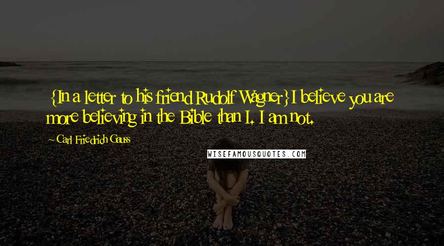 Carl Friedrich Gauss quotes: {In a letter to his friend Rudolf Wagner}I believe you are more believing in the Bible than I. I am not.