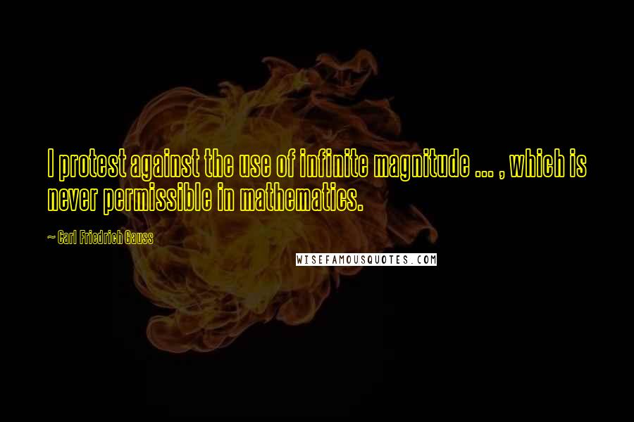 Carl Friedrich Gauss quotes: I protest against the use of infinite magnitude ... , which is never permissible in mathematics.